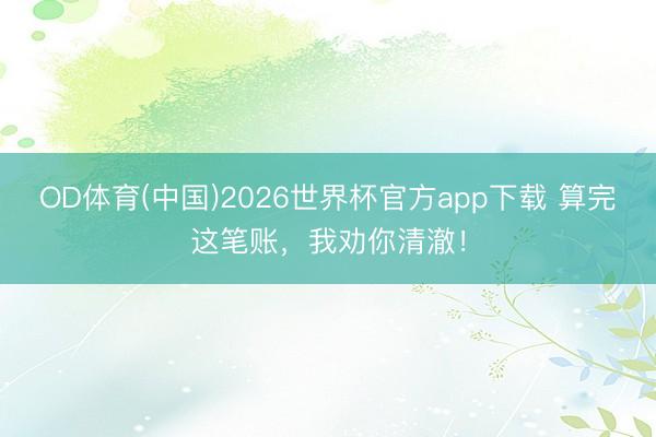 OD体育(中国)2026世界杯官方app下载 算完这笔账,我劝你清澈!