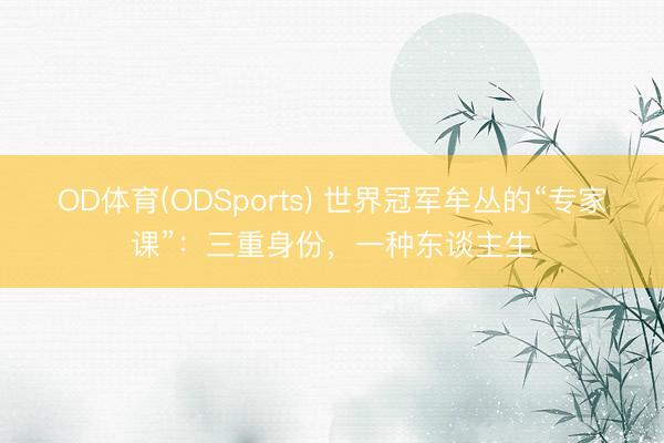OD体育(ODSports) 世界冠军牟丛的“专家课”：三重身份，一种东谈主生