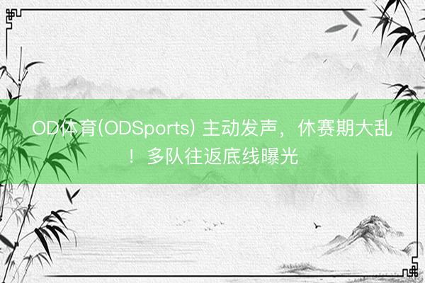 OD体育(ODSports) 主动发声，休赛期大乱！多队往返底线曝光
