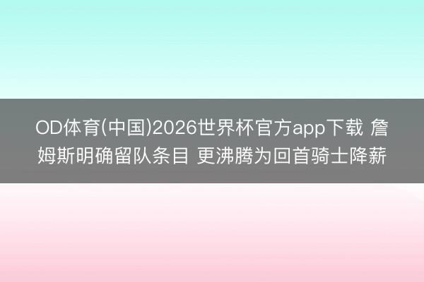 OD体育(中国)2026世界杯官方app下载 詹姆斯明确留队条目 更沸腾为回首骑士降薪