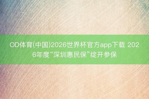OD体育(中国)2026世界杯官方app下载 2026年度“深圳惠民保”绽开参保