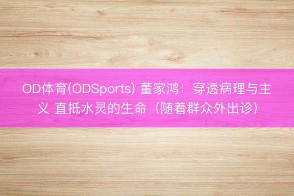 OD体育(ODSports) 董家鸿：穿透病理与主义 直抵水灵的生命（随着群众外出诊）