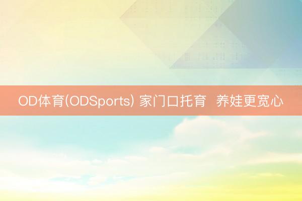 OD体育(ODSports) 家门口托育  养娃更宽心