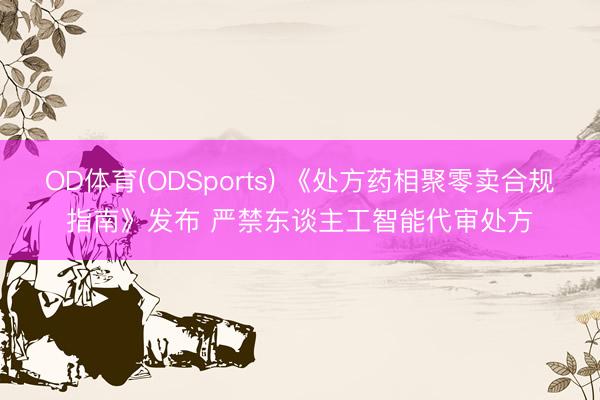 OD体育(ODSports) 《处方药相聚零卖合规指南》发布 严禁东谈主工智能代审处方