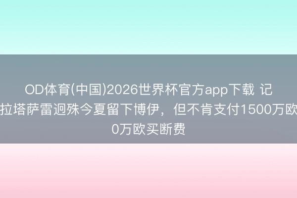 OD体育(中国)2026世界杯官方app下载 记者：加拉塔萨雷迥殊今夏留下博伊，但不肯支付1500万欧买断费