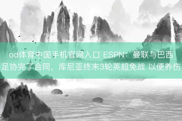 od体育中国手机官网入口 ESPN：曼联与巴西足协完了合同，库尼亚终末3轮英超免战 以便养伤