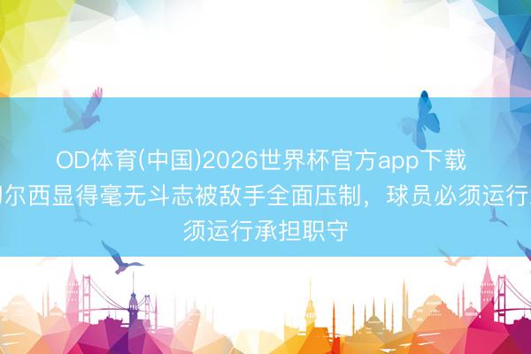OD体育(中国)2026世界杯官方app下载 旧将：切尔西显得毫无斗志被敌手全面压制，球员必须运行承担职守