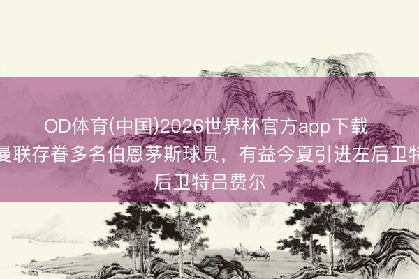 OD体育(中国)2026世界杯官方app下载 英媒：曼联存眷多名伯恩茅斯球员，有益今夏引进左后卫特吕费尔