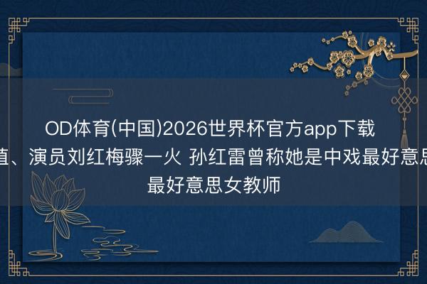 OD体育(中国)2026世界杯官方app下载 中戏培植、演员刘红梅骤一火 孙红雷曾称她是中戏最好意思女教师
