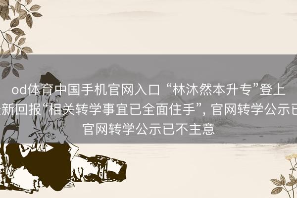 od体育中国手机官网入口 “林沐然本升专”登上热搜， 最新回报“相关转学事宜已全面住手”， 官网转学公示已不主意