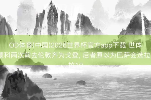 OD体育(中国)2026世界杯官方app下载 世体: 德科两次前去伦敦齐为戈登， 后者原以为巴萨会选拉10