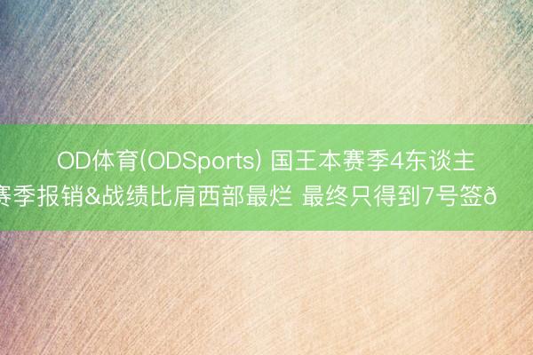 OD体育(ODSports) 国王本赛季4东谈主赛季报销&战绩比肩西部最烂 最终只得到7号签👀