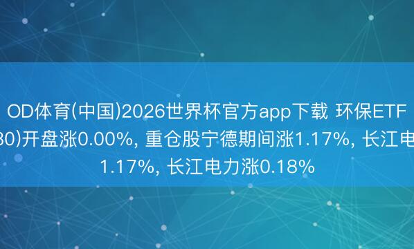 OD体育(中国)2026世界杯官方app下载 环保ETF广发(512580)开盘涨0.00%， 重仓股宁德期间涨1.17%， 长江电力涨0.18%