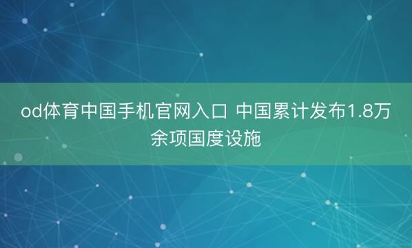od体育中国手机官网入口 中国累计发布1.8万余项国度设施