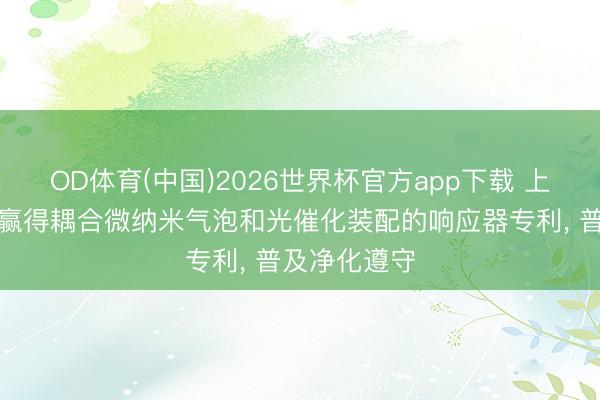 OD体育(中国)2026世界杯官方app下载 上海享清环保赢得耦合微纳米气泡和光催化装配的响应器专利， 普及净化遵守