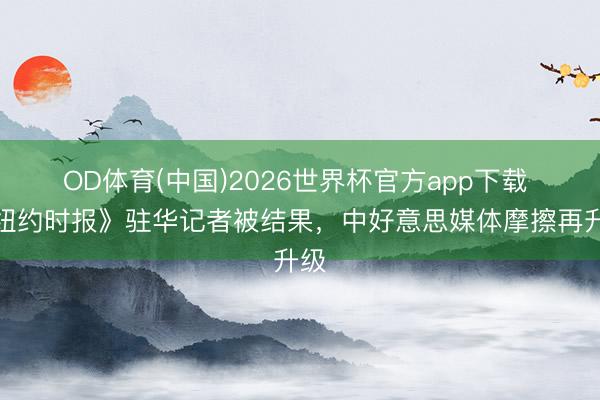 OD体育(中国)2026世界杯官方app下载 《纽约时报》驻华记者被结果，中好意思媒体摩擦再升级