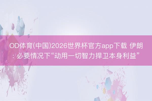OD体育(中国)2026世界杯官方app下载 伊朗: 必要情况下“动用一切智力捍卫本身利益”