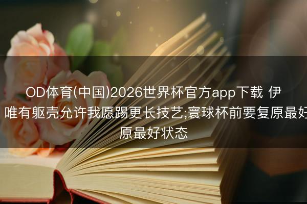 OD体育(中国)2026世界杯官方app下载 伊萨克: 唯有躯壳允许我愿踢更长技艺;寰球杯前要复原最好状态