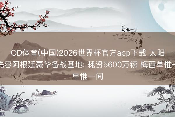OD体育(中国)2026世界杯官方app下载 太阳报先容阿根廷豪华备战基地: 耗资5600万镑 梅西单惟一间