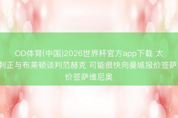 OD体育(中国)2026世界杯官方app下载 太空: 热刺正与布莱顿谈判范赫克 可能很快向曼城报价签萨维尼奥