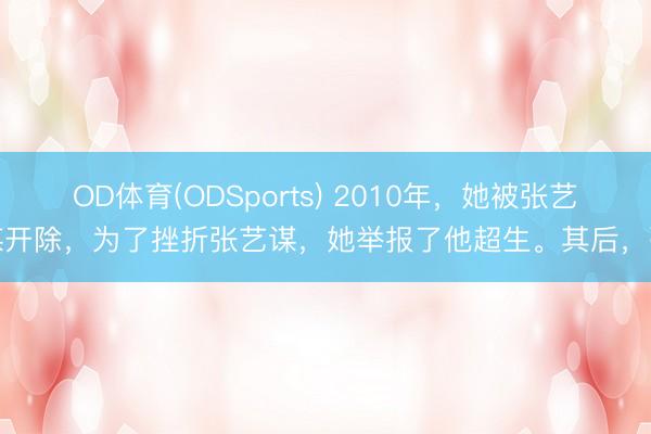 OD体育(ODSports) 2010年，她被张艺谋开除，为了挫折张艺谋，她举报了他超生。其后，张