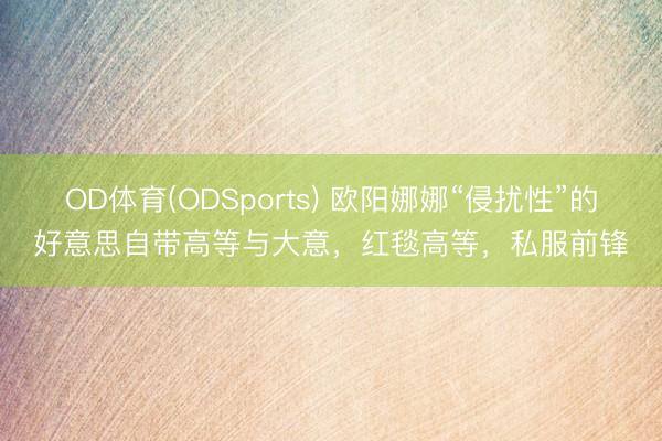 OD体育(ODSports) 欧阳娜娜“侵扰性”的好意思自带高等与大意，红毯高等，私服前锋
