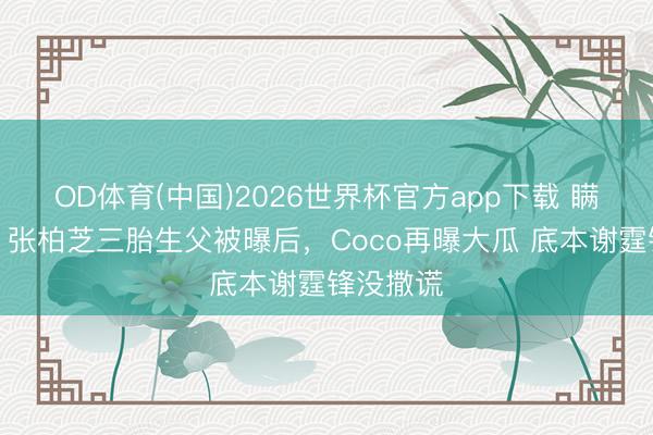 OD体育(中国)2026世界杯官方app下载 瞒不住了！张柏芝三胎生父被曝后，Coco再曝大瓜 底本谢霆锋没撒谎