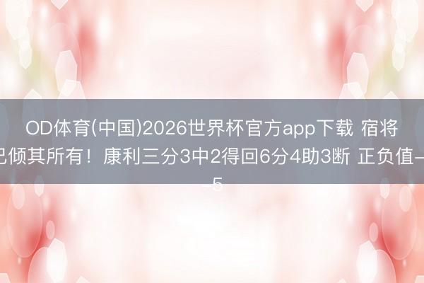 OD体育(中国)2026世界杯官方app下载 宿将已倾其所有！康利三分3中2得回6分4助3断 正负值-5