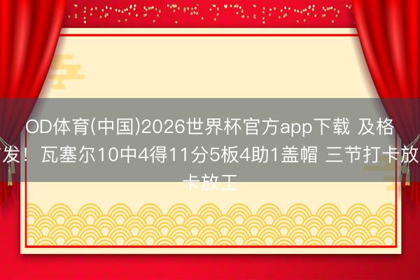 OD体育(中国)2026世界杯官方app下载 及格首发！瓦塞尔10中4得11分5板4助1盖帽 三节打卡放工