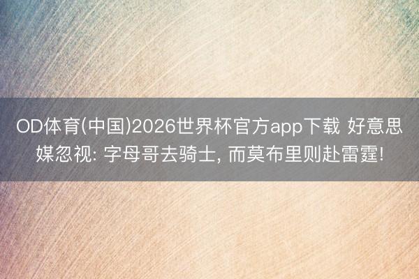 OD体育(中国)2026世界杯官方app下载 好意思媒忽视: 字母哥去骑士， 而莫布里则赴雷霆!