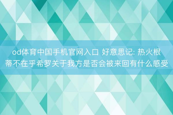 od体育中国手机官网入口 好意思记: 热火根蒂不在乎希罗关于我方是否会被来回有什么感受