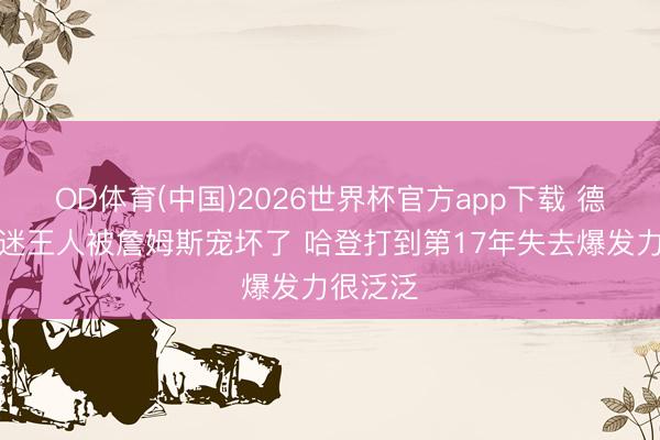 OD体育(中国)2026世界杯官方app下载 德隆：球迷王人被詹姆斯宠坏了 哈登打到第17年失去爆发力很泛泛