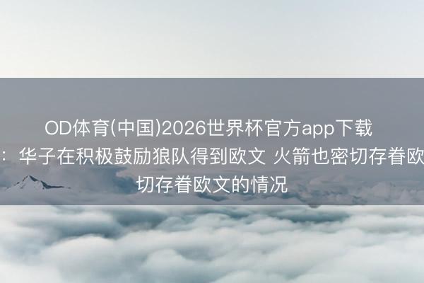 OD体育(中国)2026世界杯官方app下载 好意思记：华子在积极鼓励狼队得到欧文 火箭也密切存眷欧文的情况