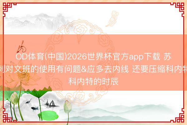 OD体育(中国)2026世界杯官方app下载 苏群：马刺对文班的使用有问题&应多去内线 还要压缩科内特的时辰