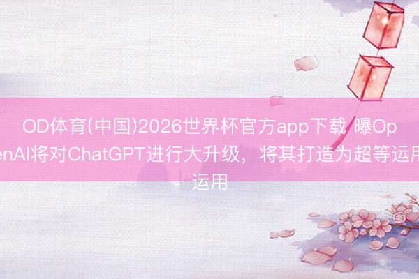 OD体育(中国)2026世界杯官方app下载 曝OpenAI将对ChatGPT进行大升级，将其打造为超等运用