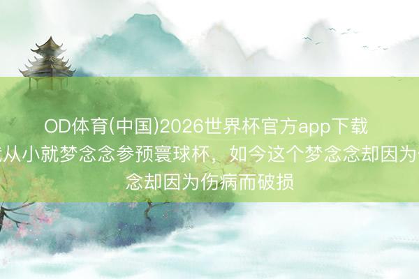 OD体育(中国)2026世界杯官方app下载 吉尔莫：我从小就梦念念参预寰球杯，如今这个梦念念却因为伤病而破损