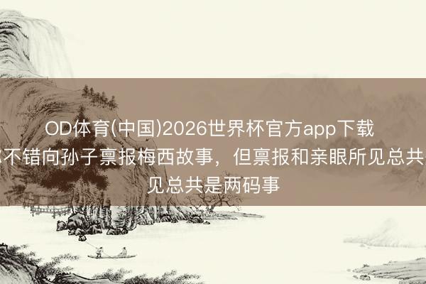OD体育(中国)2026世界杯官方app下载 库库：你不错向孙子禀报梅西故事，但禀报和亲眼所见总共是两码事