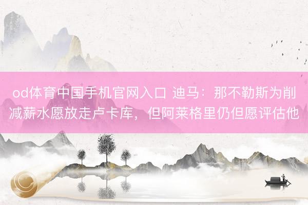 od体育中国手机官网入口 迪马：那不勒斯为削减薪水愿放走卢卡库，但阿莱格里仍但愿评估他
