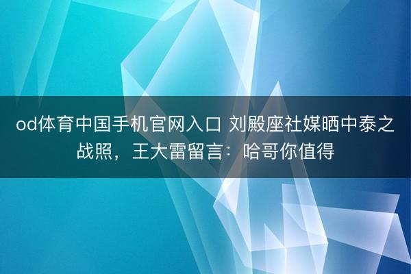 od体育中国手机官网入口 刘殿座社媒晒中泰之战照，王大雷留言：哈哥你值得