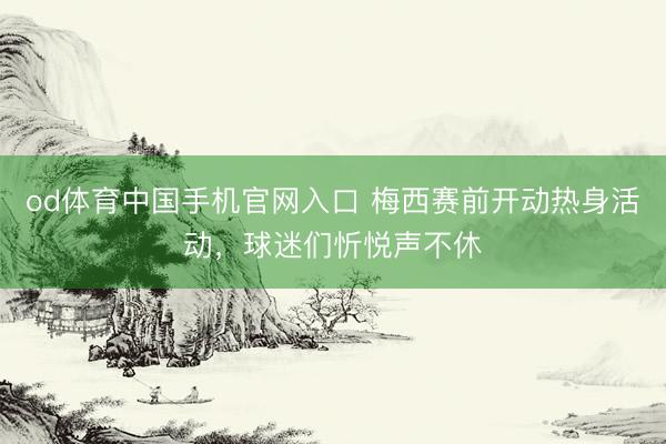 od体育中国手机官网入口 梅西赛前开动热身活动，球迷们忻悦声不休