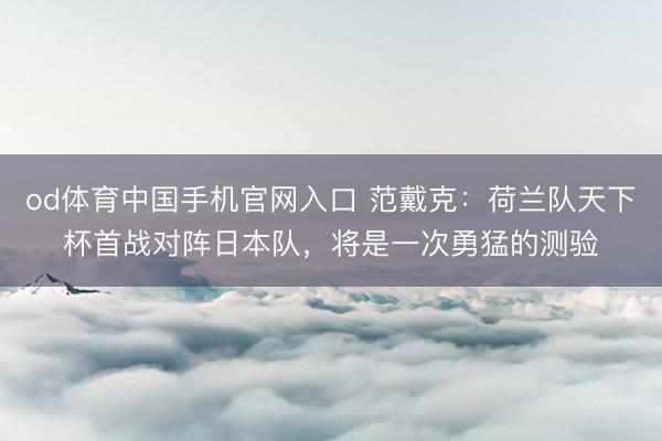 od体育中国手机官网入口 范戴克：荷兰队天下杯首战对阵日本队，将是一次勇猛的测验
