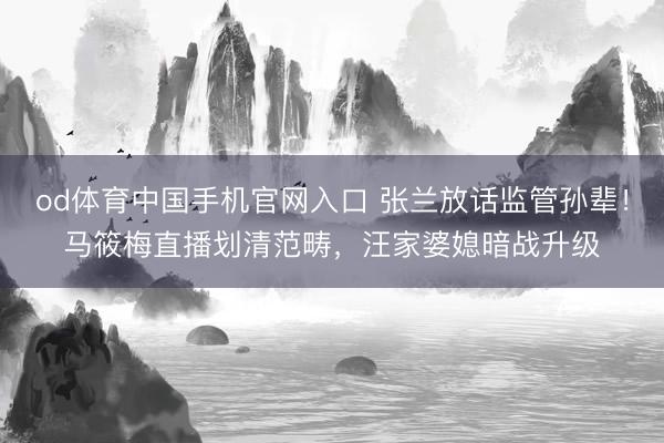 od体育中国手机官网入口 张兰放话监管孙辈！马筱梅直播划清范畴，汪家婆媳暗战升级