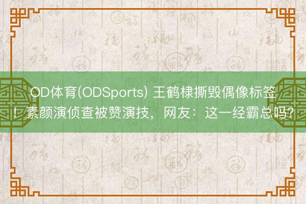 OD体育(ODSports) 王鹤棣撕毁偶像标签！素颜演侦查被赞演技，网友：这一经霸总吗？
