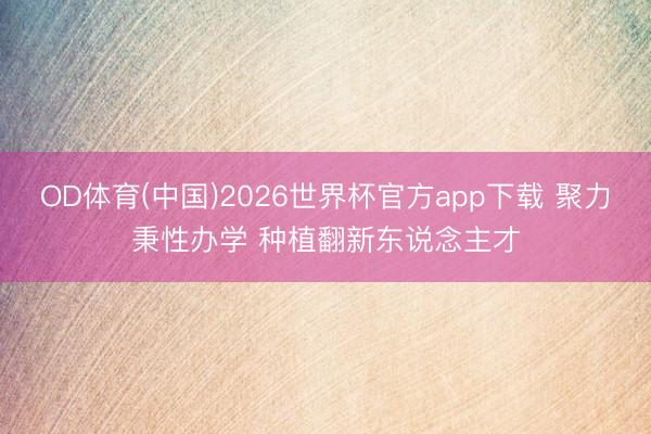 OD体育(中国)2026世界杯官方app下载 聚力秉性办学 种植翻新东说念主才
