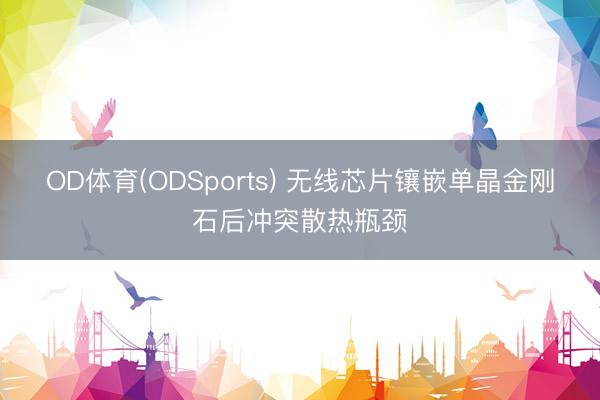 OD体育(ODSports) 无线芯片镶嵌单晶金刚石后冲突散热瓶颈