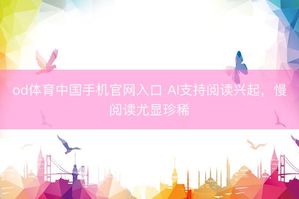 od体育中国手机官网入口 AI支持阅读兴起，慢阅读尤显珍稀