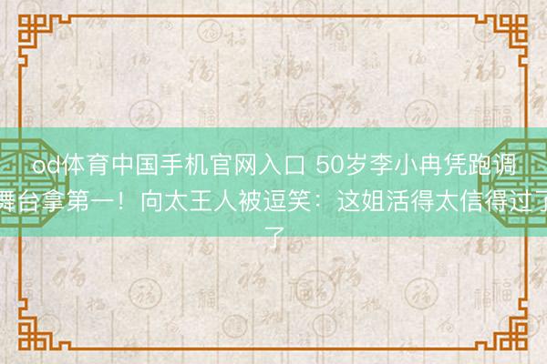 od体育中国手机官网入口 50岁李小冉凭跑调舞台拿第一！向太王人被逗笑：这姐活得太信得过了