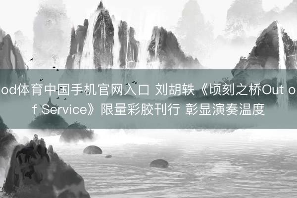 od体育中国手机官网入口 刘胡轶《顷刻之桥Out of Service》限量彩胶刊行 彰显演奏温度