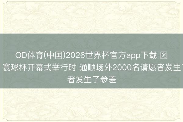 OD体育(中国)2026世界杯官方app下载 图片报：寰球杯开幕式举行时 通顺场外2000名请愿者发生了参差