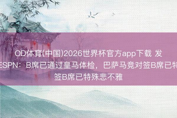 OD体育(中国)2026世界杯官方app下载 发扬马上！ESPN：B席已通过皇马体检，巴萨马竞对签B席已特殊悲不雅
